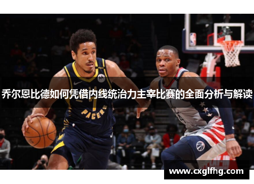 乔尔恩比德如何凭借内线统治力主宰比赛的全面分析与解读