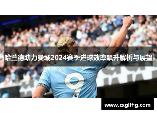 哈兰德助力曼城2024赛季进球效率飙升解析与展望