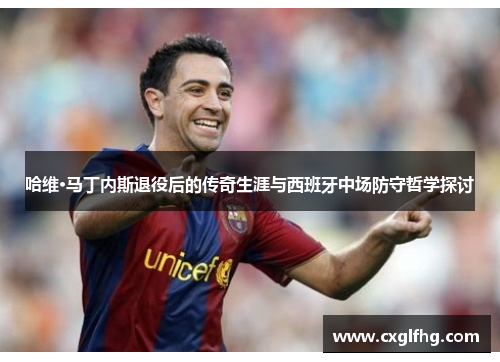 哈维·马丁内斯退役后的传奇生涯与西班牙中场防守哲学探讨