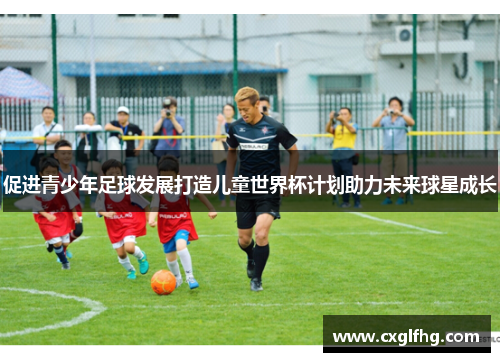 促进青少年足球发展打造儿童世界杯计划助力未来球星成长