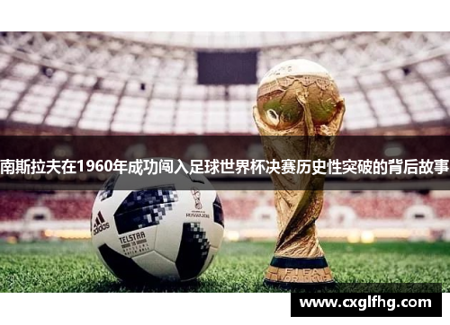 南斯拉夫在1960年成功闯入足球世界杯决赛历史性突破的背后故事