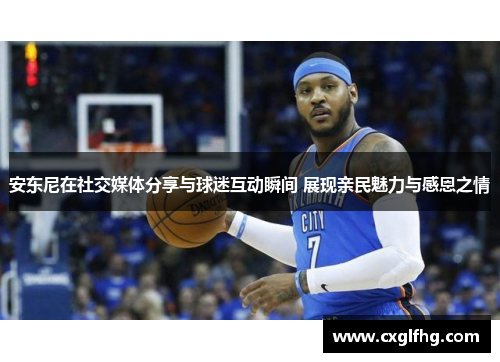 安东尼在社交媒体分享与球迷互动瞬间 展现亲民魅力与感恩之情