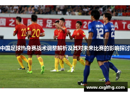 中国足球热身赛战术调整解析及其对未来比赛的影响探讨
