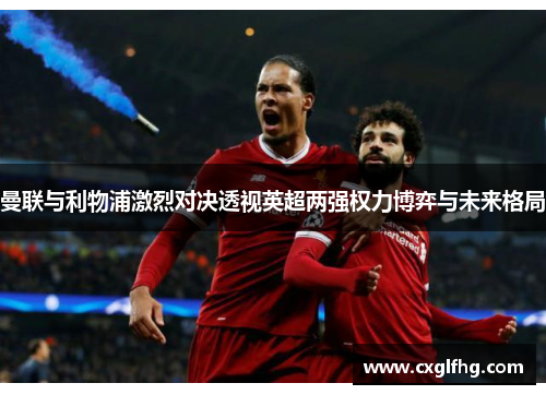 曼联与利物浦激烈对决透视英超两强权力博弈与未来格局