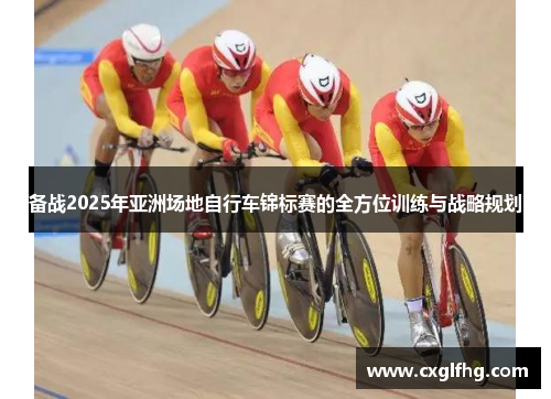 备战2025年亚洲场地自行车锦标赛的全方位训练与战略规划
