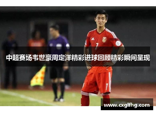 中超赛场韦世豪周定洋精彩进球回顾精彩瞬间呈现
