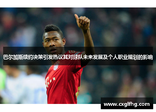 巴尔加斯续约决策引发热议其对球队未来发展及个人职业规划的影响