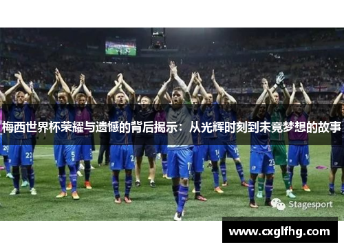 梅西世界杯荣耀与遗憾的背后揭示：从光辉时刻到未竟梦想的故事