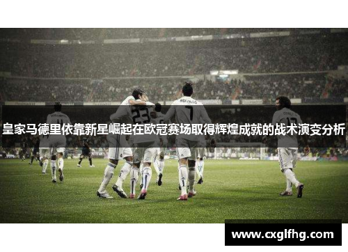 皇家马德里依靠新星崛起在欧冠赛场取得辉煌成就的战术演变分析
