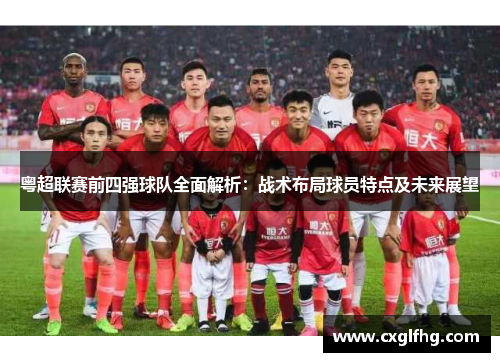 粤超联赛前四强球队全面解析：战术布局球员特点及未来展望