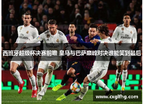 西班牙超级杯决赛前瞻 皇马与巴萨巅峰对决谁能笑到最后 西班牙超级杯决赛前瞻 皇马与巴萨巅峰对决谁能笑到最后