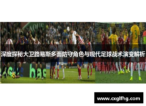 深度探秘大卫路易斯多面防守角色与现代足球战术演变解析