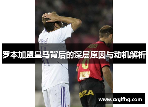 罗本加盟皇马背后的深层原因与动机解析 罗本加盟皇马背后的深层原因与动机解析
