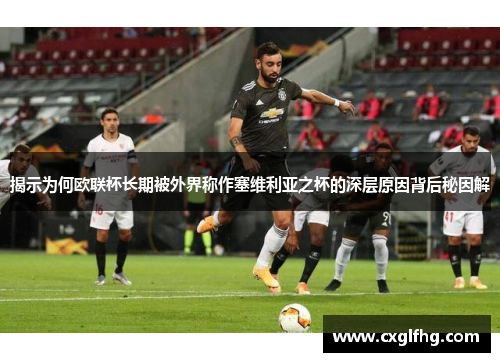 揭示为何欧联杯长期被外界称作塞维利亚之杯的深层原因背后秘因解 揭示为何欧联杯长期被外界称作塞维利亚之杯的深层原因背后秘因解