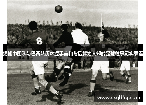 揭秘中国队与巴西队历次握手言和背后鲜为人知的足球往事纪实录篇 揭秘中国队与巴西队历次握手言和背后鲜为人知的足球往事纪实录篇