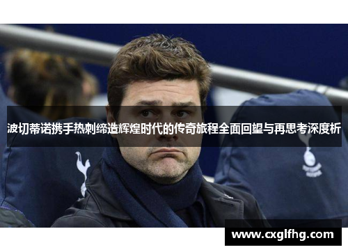 波切蒂诺携手热刺缔造辉煌时代的传奇旅程全面回望与再思考深度析 波切蒂诺携手热刺缔造辉煌时代的传奇旅程全面回望与再思考深度析