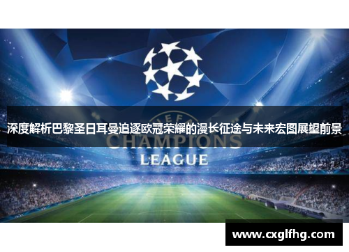 深度解析巴黎圣日耳曼追逐欧冠荣耀的漫长征途与未来宏图展望前景