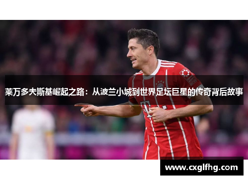 莱万多夫斯基崛起之路:从波兰小城到世界足坛巨星的传奇背后故事 莱万多夫斯基崛起之路:从波兰小城到世界足坛巨星的传奇背后故事