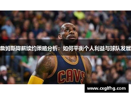 詹姆斯降薪续约策略分析：如何平衡个人利益与球队发展