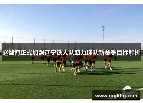 赵健博正式加盟辽宁铁人队助力球队新赛季目标解析