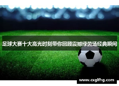 足球大赛十大高光时刻带你回顾震撼绿茵场经典瞬间 足球大赛十大高光时刻带你回顾震撼绿茵场经典瞬间