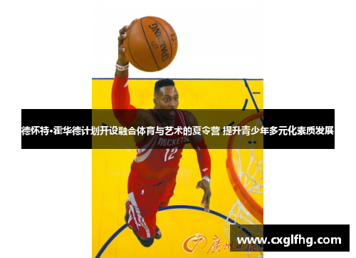 德怀特·霍华德计划开设融合体育与艺术的夏令营 提升青少年多元化素质发展