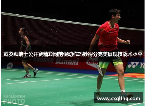 戴资颖瑞士公开赛精彩网前假动作巧妙得分完美展现技战术水平 戴资颖瑞士公开赛精彩网前假动作巧妙得分完美展现技战术水平