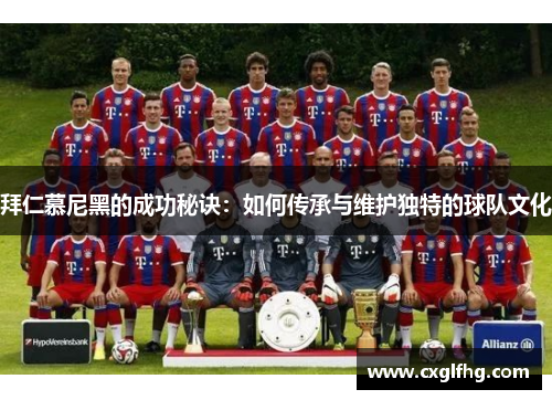 拜仁慕尼黑的成功秘诀:如何传承与维护独特的球队文化 拜仁慕尼黑的成功秘诀:如何传承与维护独特的球队文化