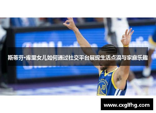 斯蒂芬·库里女儿如何通过社交平台展现生活点滴与家庭乐趣