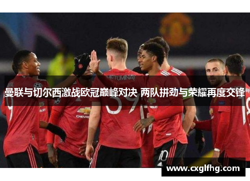 曼联与切尔西激战欧冠巅峰对决 两队拼劲与荣耀再度交锋