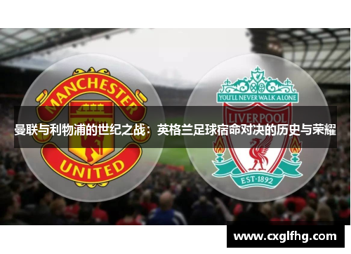 曼联与利物浦的世纪之战：英格兰足球宿命对决的历史与荣耀