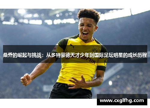 桑乔的崛起与挑战:从多特蒙德天才少年到国际足坛明星的成长历程 桑乔的崛起与挑战:从多特蒙德天才少年到国际足坛明星的成长历程