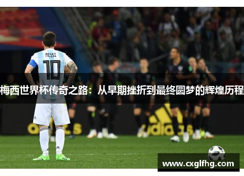 梅西世界杯传奇之路：从早期挫折到最终圆梦的辉煌历程