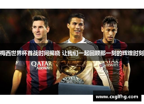 梅西世界杯首战时间揭晓 让我们一起回顾那一刻的辉煌时刻