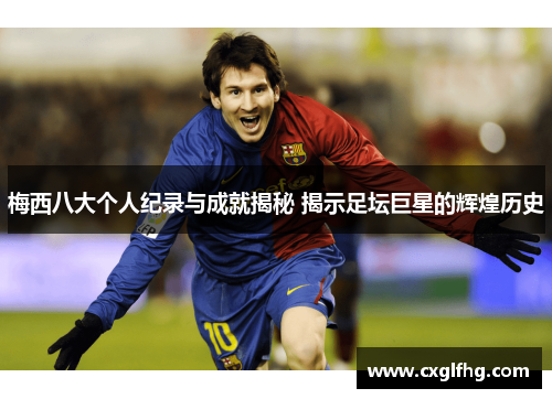 梅西八大个人纪录与成就揭秘 揭示足坛巨星的辉煌历史