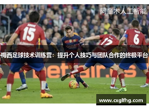 梅西足球技术训练营：提升个人技巧与团队合作的终极平台