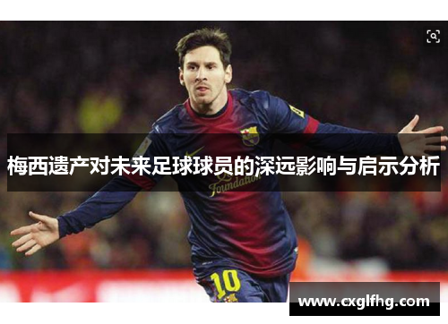 梅西遗产对未来足球球员的深远影响与启示分析 梅西遗产对未来足球球员的深远影响与启示分析